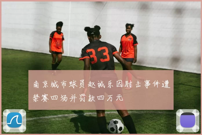 南京城市球员赵诚乐因肘击事件遭禁赛四场并罚款四万元